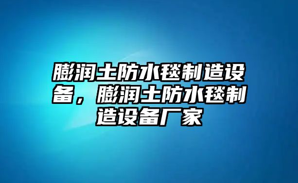 膨潤土防水毯制造設備，膨潤土防水毯制造設備廠(chǎng)家