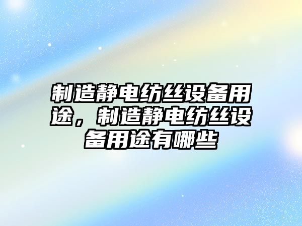 制造靜電紡絲設備用途，制造靜電紡絲設備用途有哪些