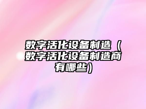 數字活化設備制造（數字活化設備制造商有哪些）