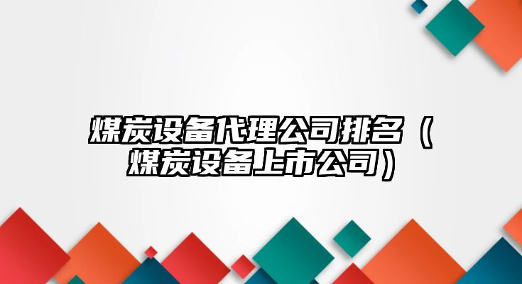 煤炭設備代理公司排名（煤炭設備上市公司）