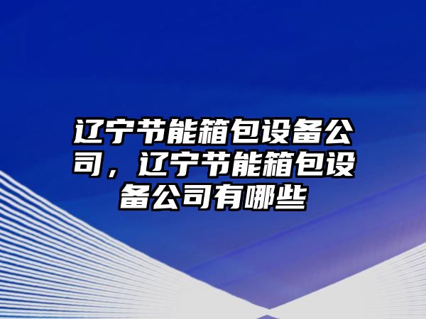 遼寧節能箱包設備公司，遼寧節能箱包設備公司有哪些