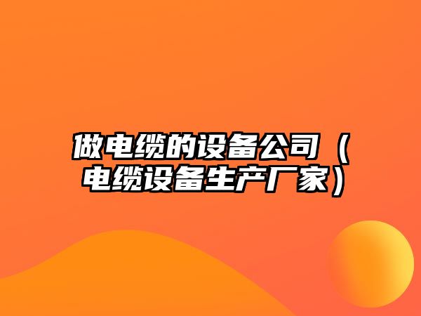 做電纜的設備公司（電纜設備生產(chǎn)廠(chǎng)家）