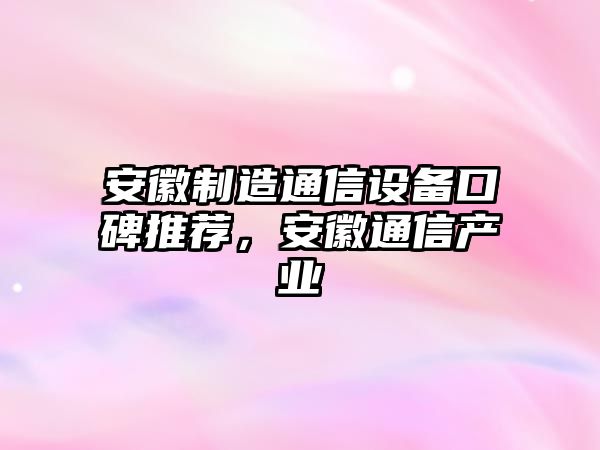安徽制造通信設備口碑推薦，安徽通信產(chǎn)業(yè)
