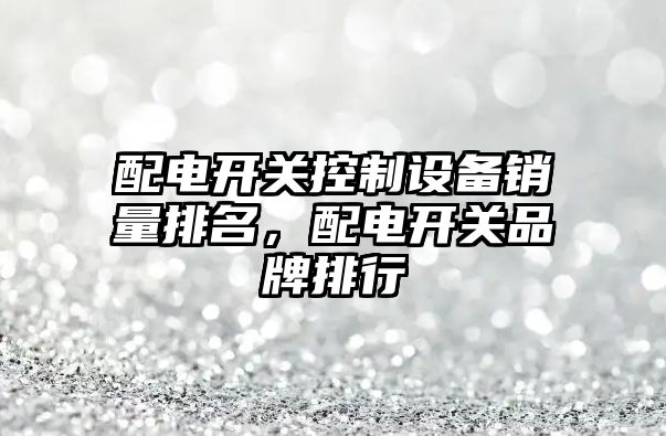 配電開(kāi)關(guān)控制設備銷(xiāo)量排名，配電開(kāi)關(guān)品牌排行