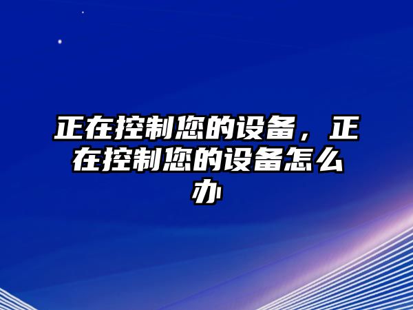 正在控制您的設備，正在控制您的設備怎么辦