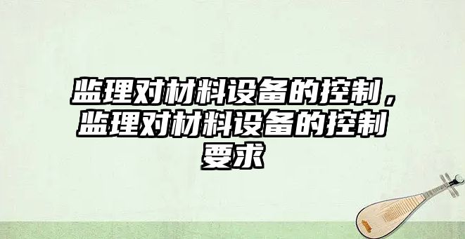 監理對材料設備的控制，監理對材料設備的控制要求