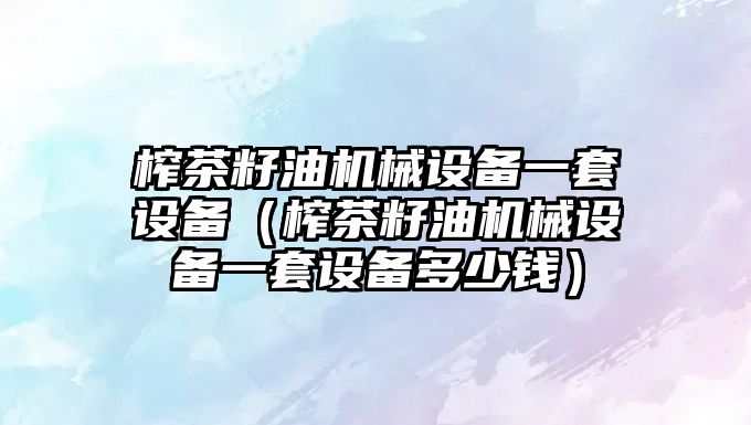 榨茶籽油機械設備一套設備（榨茶籽油機械設備一套設備多少錢(qián)）