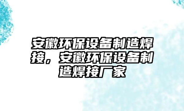 安徽環(huán)保設備制造焊接，安徽環(huán)保設備制造焊接廠(chǎng)家
