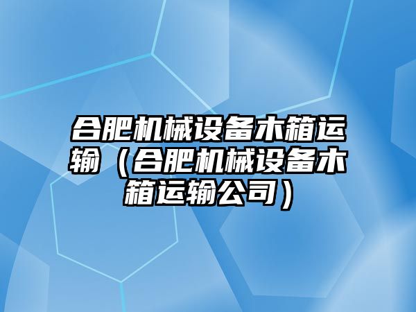 合肥機械設備木箱運輸（合肥機械設備木箱運輸公司）