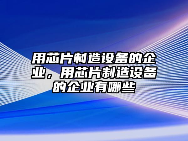 用芯片制造設備的企業(yè)，用芯片制造設備的企業(yè)有哪些