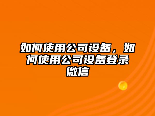 如何使用公司設備，如何使用公司設備登錄微信