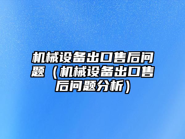 機械設備出口售后問(wèn)題（機械設備出口售后問(wèn)題分析）