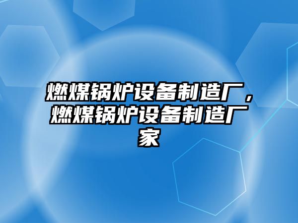 燃煤鍋爐設備制造廠(chǎng)，燃煤鍋爐設備制造廠(chǎng)家