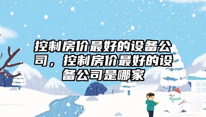 控制房?jì)r(jià)最好的設備公司，控制房?jì)r(jià)最好的設備公司是哪家