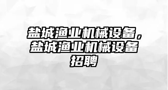 鹽城漁業(yè)機械設備，鹽城漁業(yè)機械設備招聘