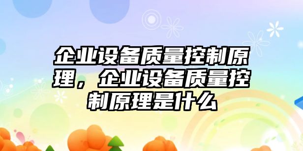 企業(yè)設備質(zhì)量控制原理，企業(yè)設備質(zhì)量控制原理是什么