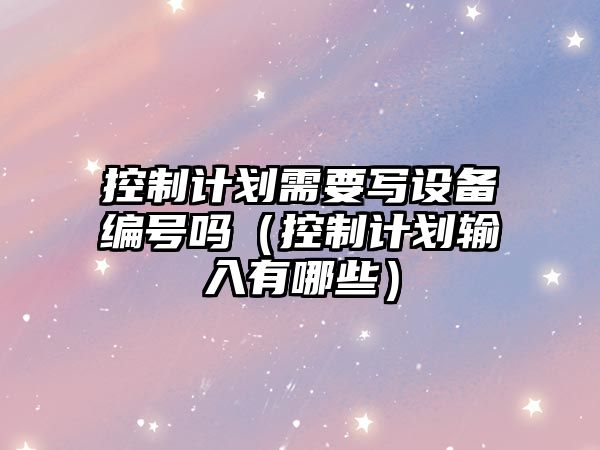 控制計劃需要寫(xiě)設備編號嗎（控制計劃輸入有哪些）
