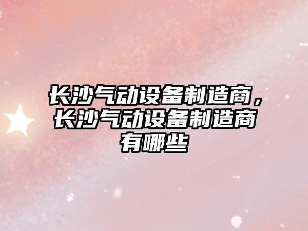 長(cháng)沙氣動(dòng)設備制造商，長(cháng)沙氣動(dòng)設備制造商有哪些