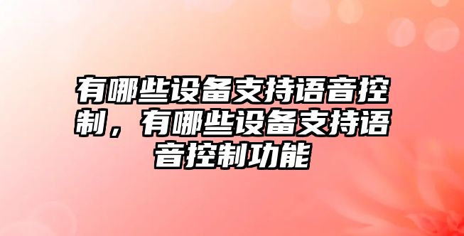 有哪些設備支持語(yǔ)音控制，有哪些設備支持語(yǔ)音控制功能