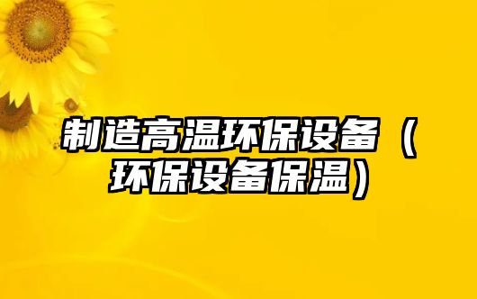 制造高溫環(huán)保設備（環(huán)保設備保溫）