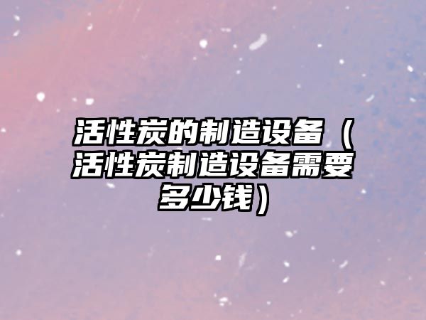 活性炭的制造設備（活性炭制造設備需要多少錢(qián)）