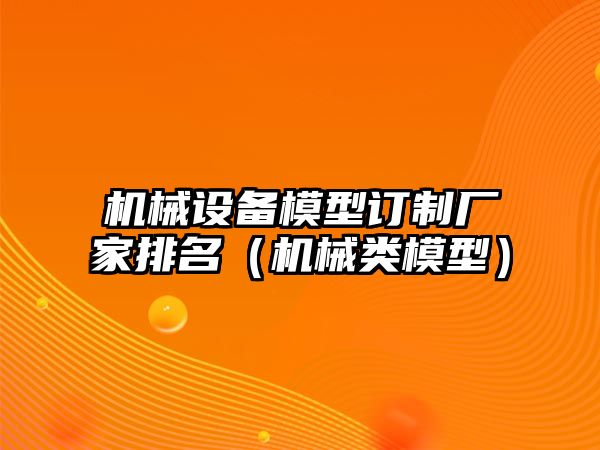 機械設備模型訂制廠(chǎng)家排名（機械類(lèi)模型）
