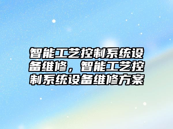 智能工藝控制系統設備維修，智能工藝控制系統設備維修方案