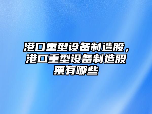港口重型設備制造股，港口重型設備制造股票有哪些