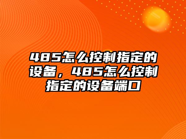 485怎么控制指定的設備，485怎么控制指定的設備端口