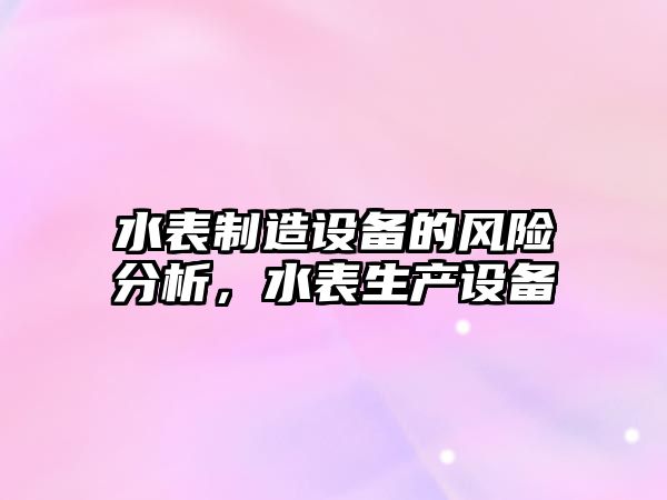 水表制造設備的風(fēng)險分析,水表生產(chǎn)設備