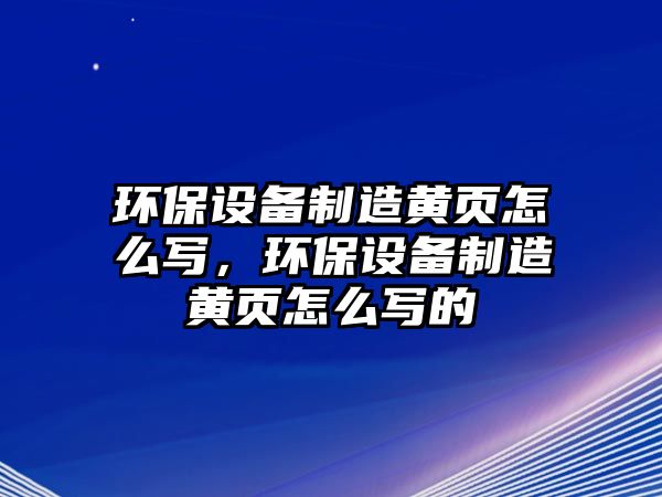 環(huán)保設備制造黃頁(yè)怎么寫(xiě)，環(huán)保設備制造黃頁(yè)怎么寫(xiě)的