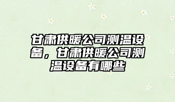 甘肅供暖公司測溫設備，甘肅供暖公司測溫設備有哪些