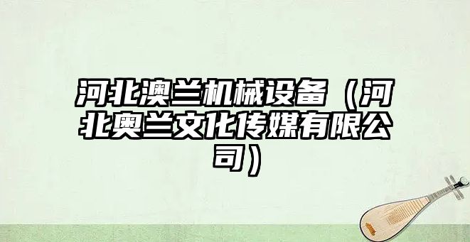 河北澳蘭機械設備（河北奧蘭文化傳媒有限公司）