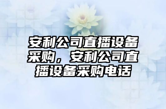 安利公司直播設備采購，安利公司直播設備采購電話(huà)