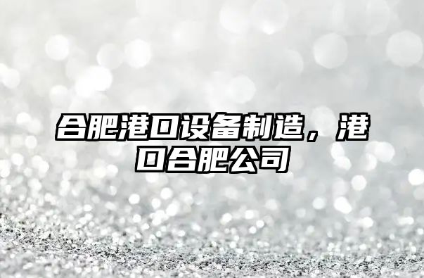 合肥港口設備制造，港口合肥公司