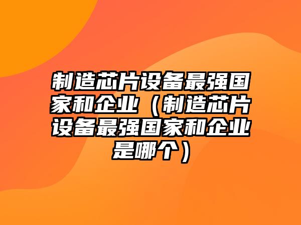 制造芯片設備最強國家和企業(yè)（制造芯片設備最強國家和企業(yè)是哪個(gè)）