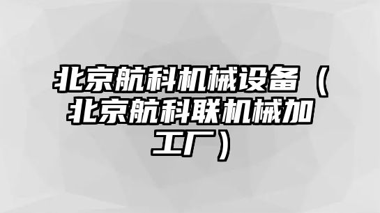 北京航科機械設備（北京航科聯(lián)機械加工廠(chǎng)）