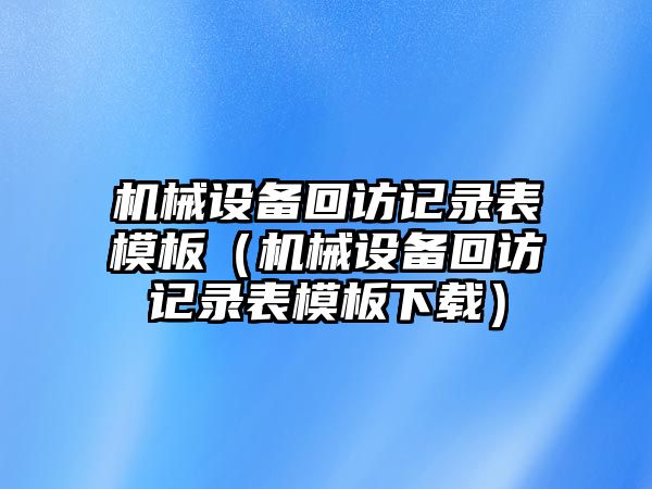 機械設備回訪(fǎng)記錄表模板（機械設備回訪(fǎng)記錄表模板下載）