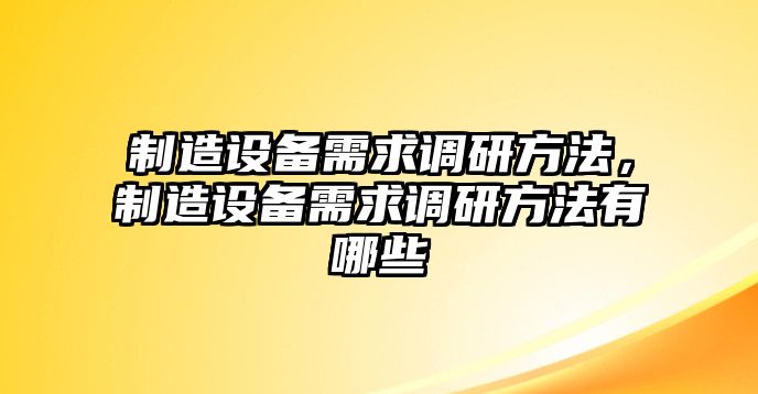 制造設備需求調研方法，制造設備需求調研方法有哪些