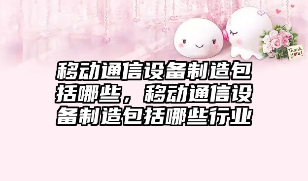 移動(dòng)通信設備制造包括哪些，移動(dòng)通信設備制造包括哪些行業(yè)