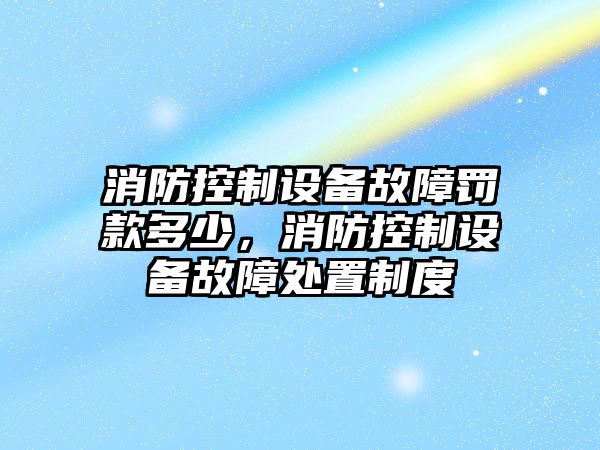 消防控制設備故障罰款多少，消防控制設備故障處置制度