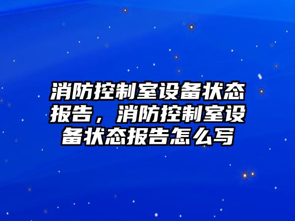 消防控制室設備狀態(tài)報告，消防控制室設備狀態(tài)報告怎么寫(xiě)