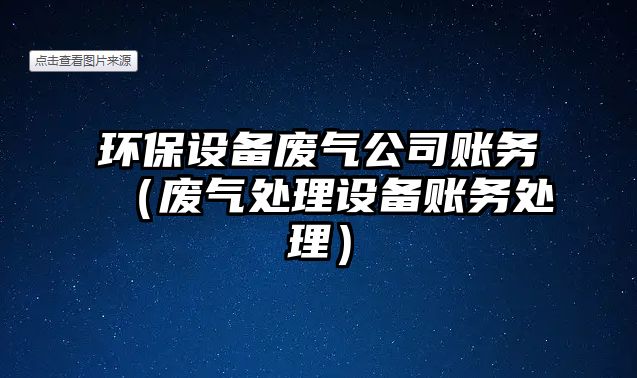 環(huán)保設備廢氣公司賬務(wù)（廢氣處理設備賬務(wù)處理）