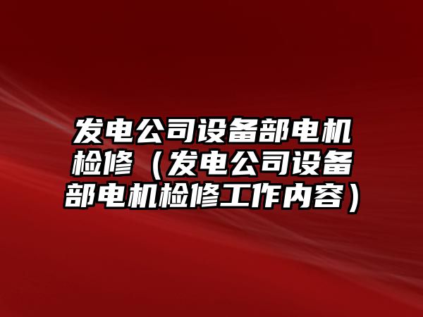 發(fā)電公司設備部電機檢修（發(fā)電公司設備部電機檢修工作內容）