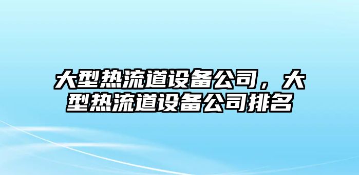 大型熱流道設備公司，大型熱流道設備公司排名