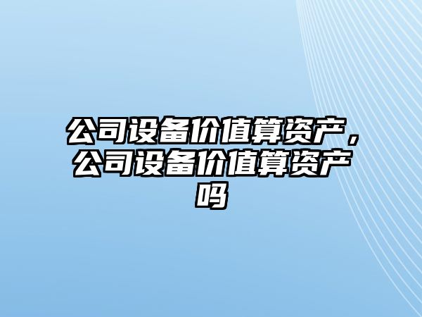 公司設備價(jià)值算資產(chǎn)，公司設備價(jià)值算資產(chǎn)嗎