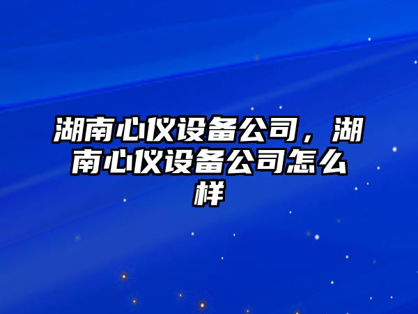 湖南心儀設備公司，湖南心儀設備公司怎么樣