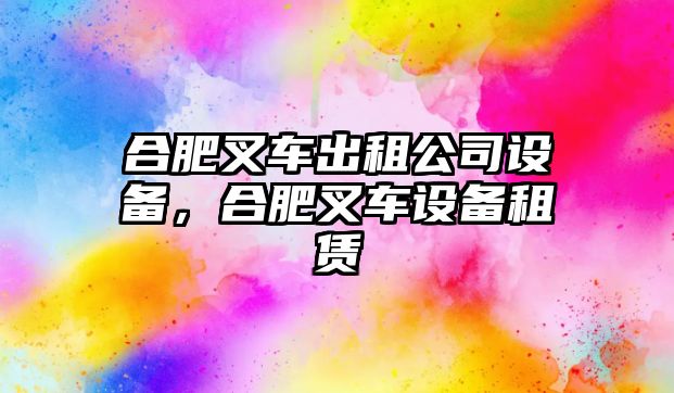 合肥叉車(chē)出租公司設備，合肥叉車(chē)設備租賃