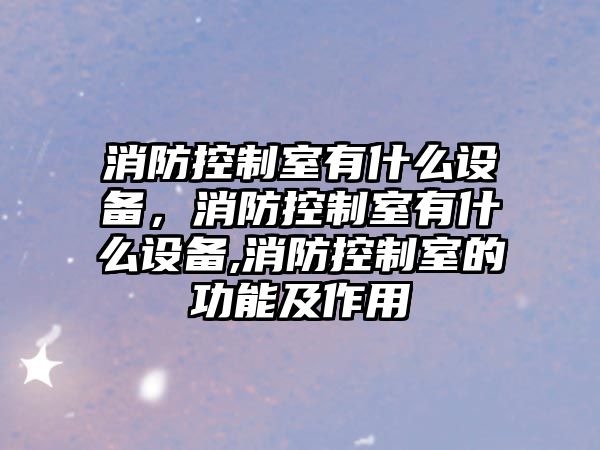 消防控制室有什么設備，消防控制室有什么設備,消防控制室的功能及作用