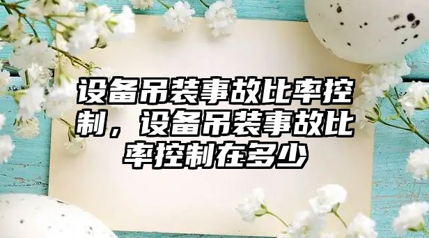 設備吊裝事故比率控制，設備吊裝事故比率控制在多少